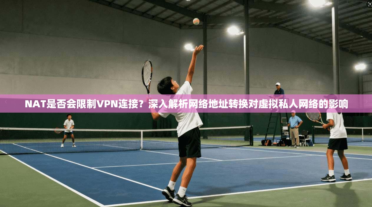 NAT是否会限制VPN连接？深入解析网络地址转换对虚拟私人网络的影响