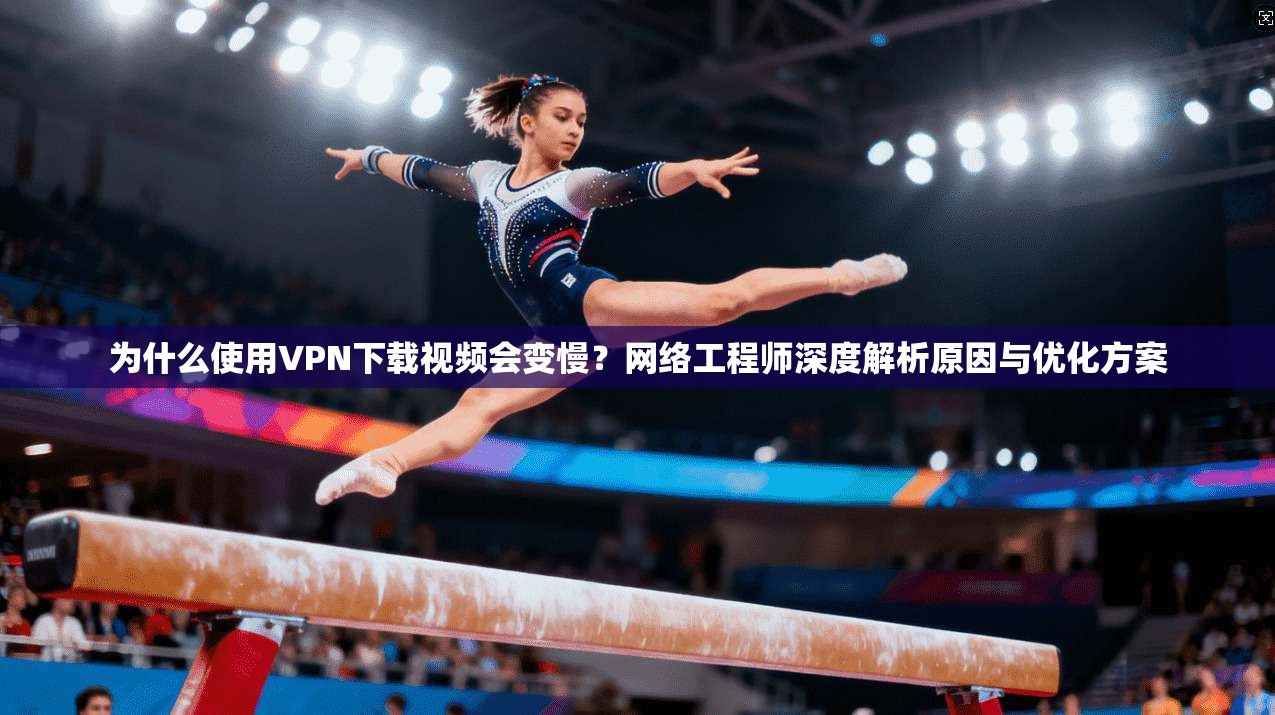 为什么使用VPN下载视频会变慢？网络工程师深度解析原因与优化方案