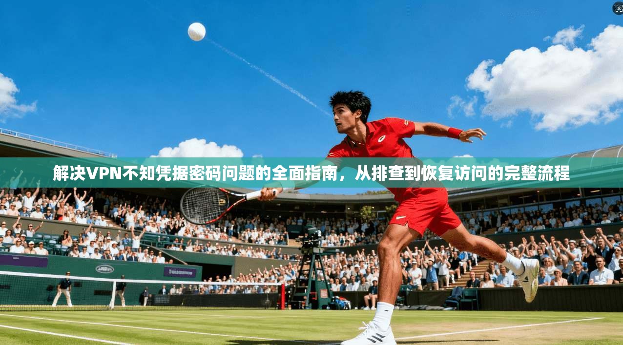解决VPN不知凭据密码问题的全面指南，从排查到恢复访问的完整流程