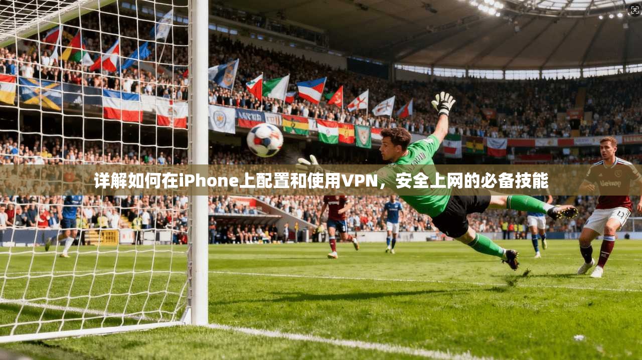 详解如何在iPhone上配置和使用VPN，安全上网的必备技能