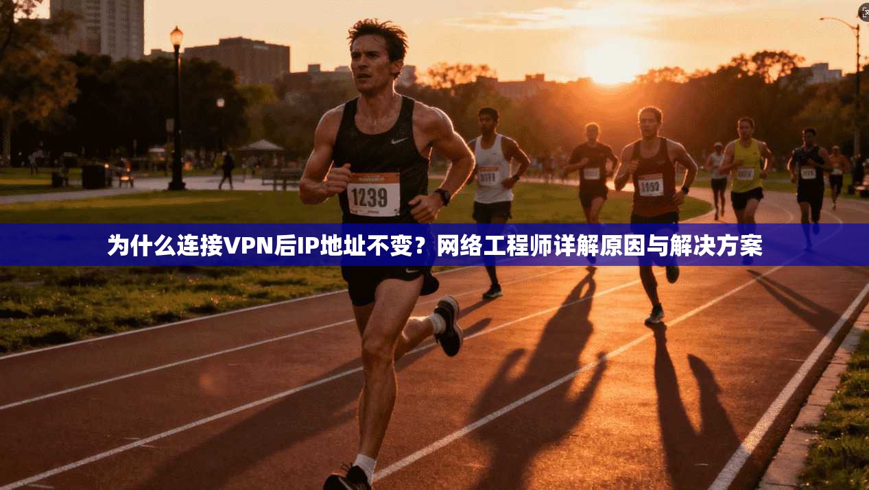 为什么连接VPN后IP地址不变？网络工程师详解原因与解决方案