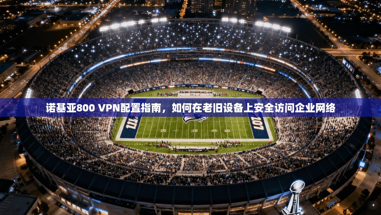 诺基亚800 VPN配置指南，如何在老旧设备上安全访问企业网络