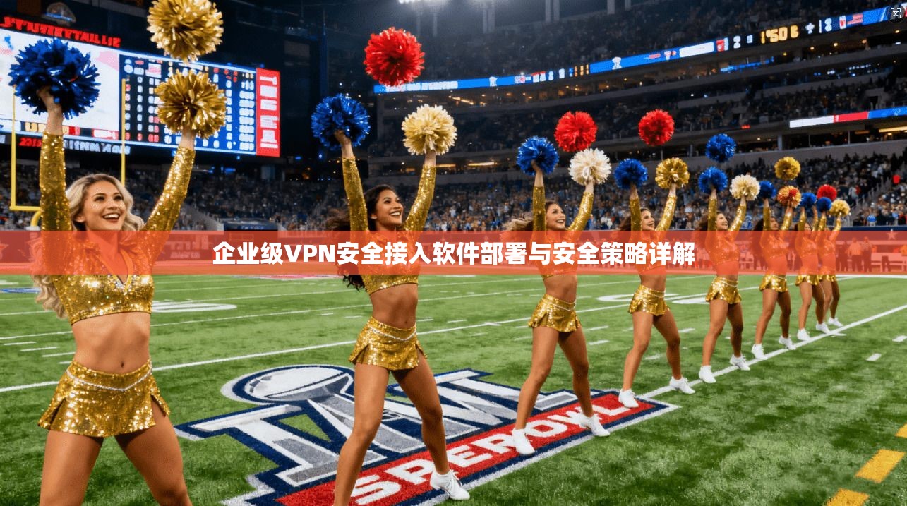 企业级VPN安全接入软件部署与安全策略详解