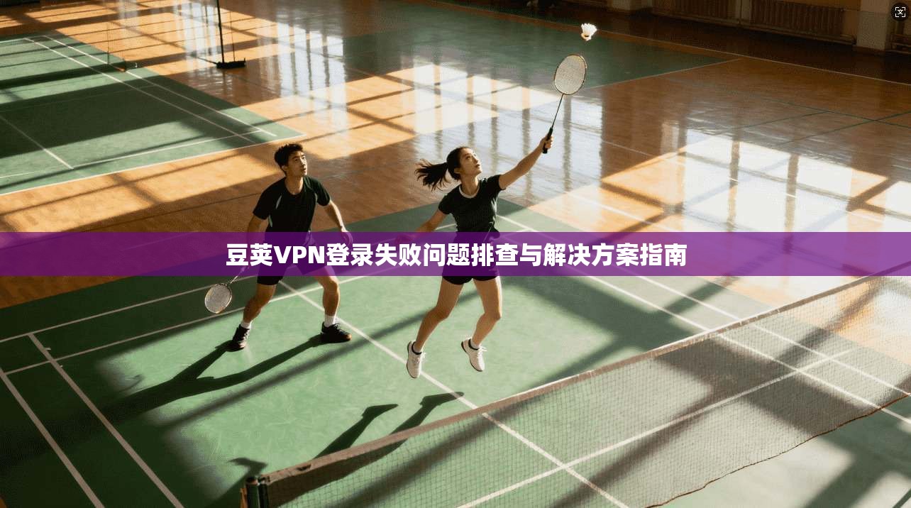 豆荚VPN登录失败问题排查与解决方案指南