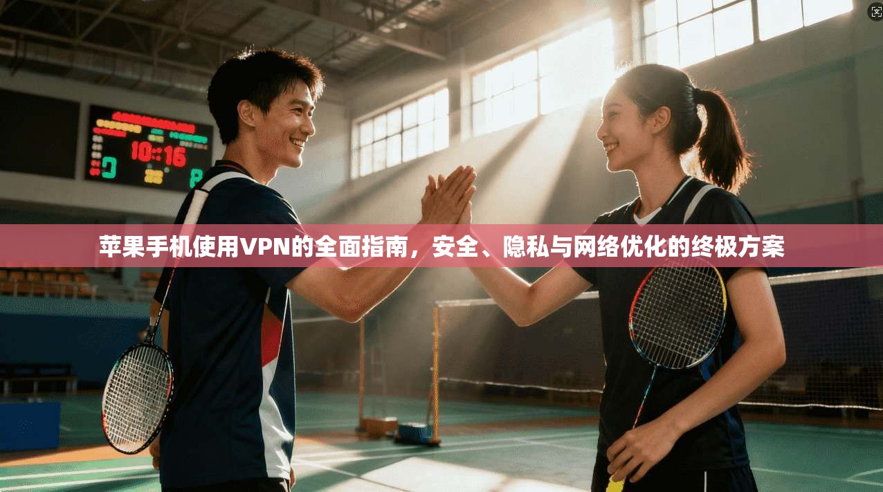 苹果手机使用VPN的全面指南，安全、隐私与网络优化的终极方案