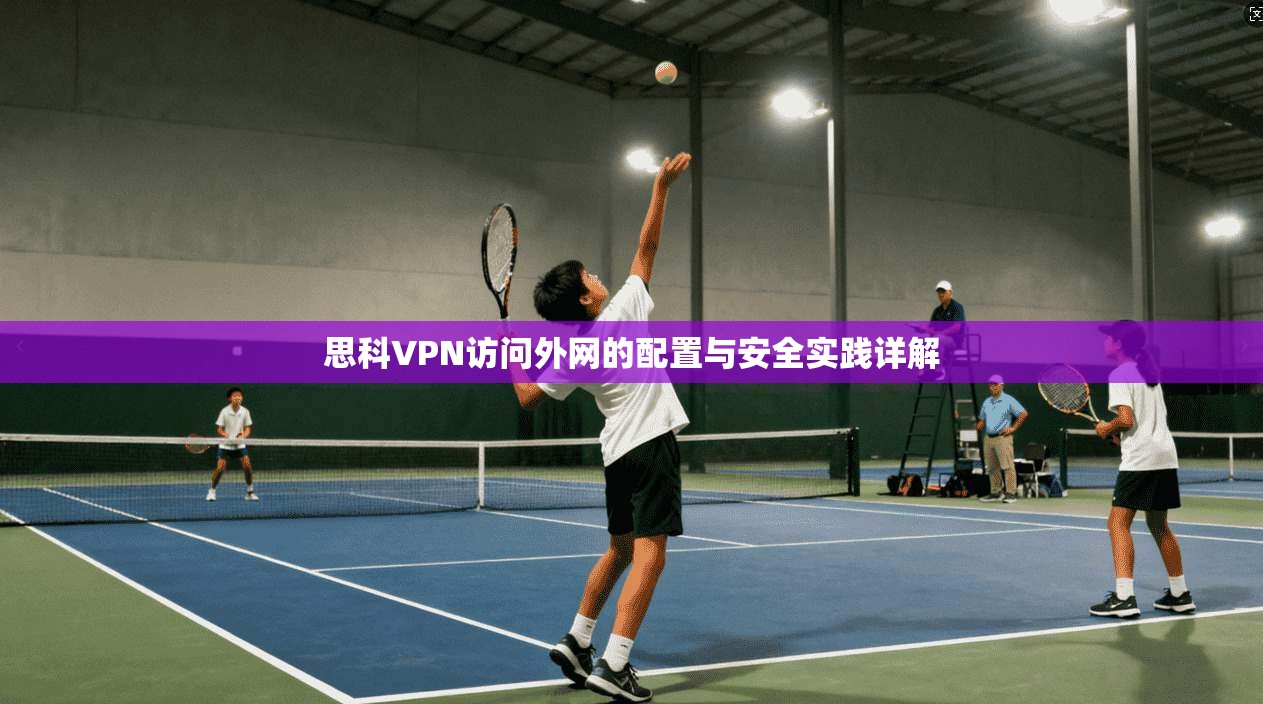 思科VPN访问外网的配置与安全实践详解