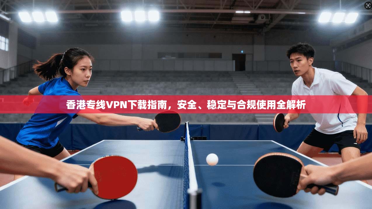 香港专线VPN下载指南，安全、稳定与合规使用全解析