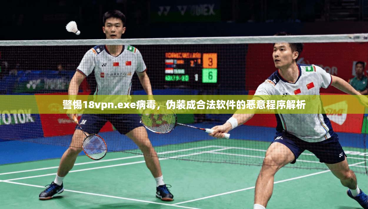 警惕18vpn.exe病毒，伪装成合法软件的恶意程序解析