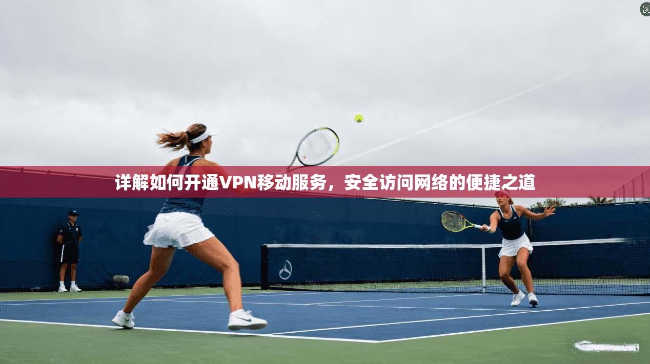 详解如何开通VPN移动服务，安全访问网络的便捷之道