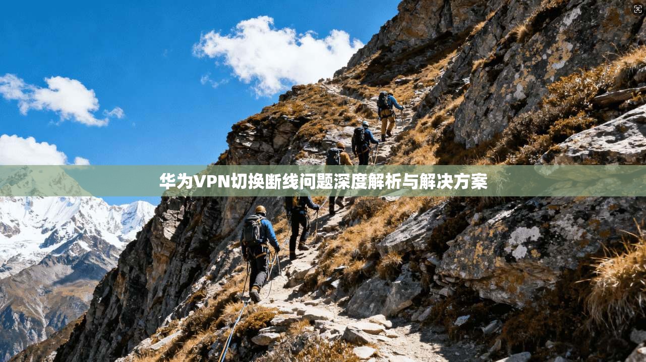 华为VPN切换断线问题深度解析与解决方案