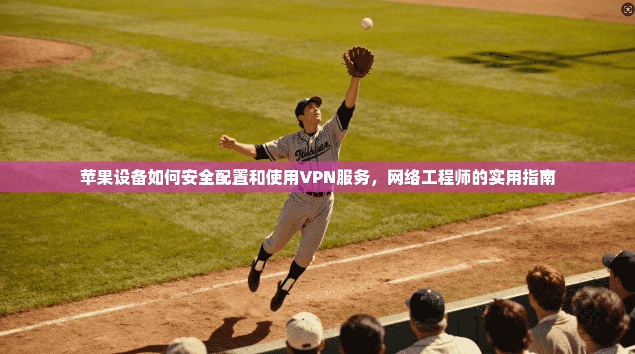 苹果设备如何安全配置和使用VPN服务，网络工程师的实用指南