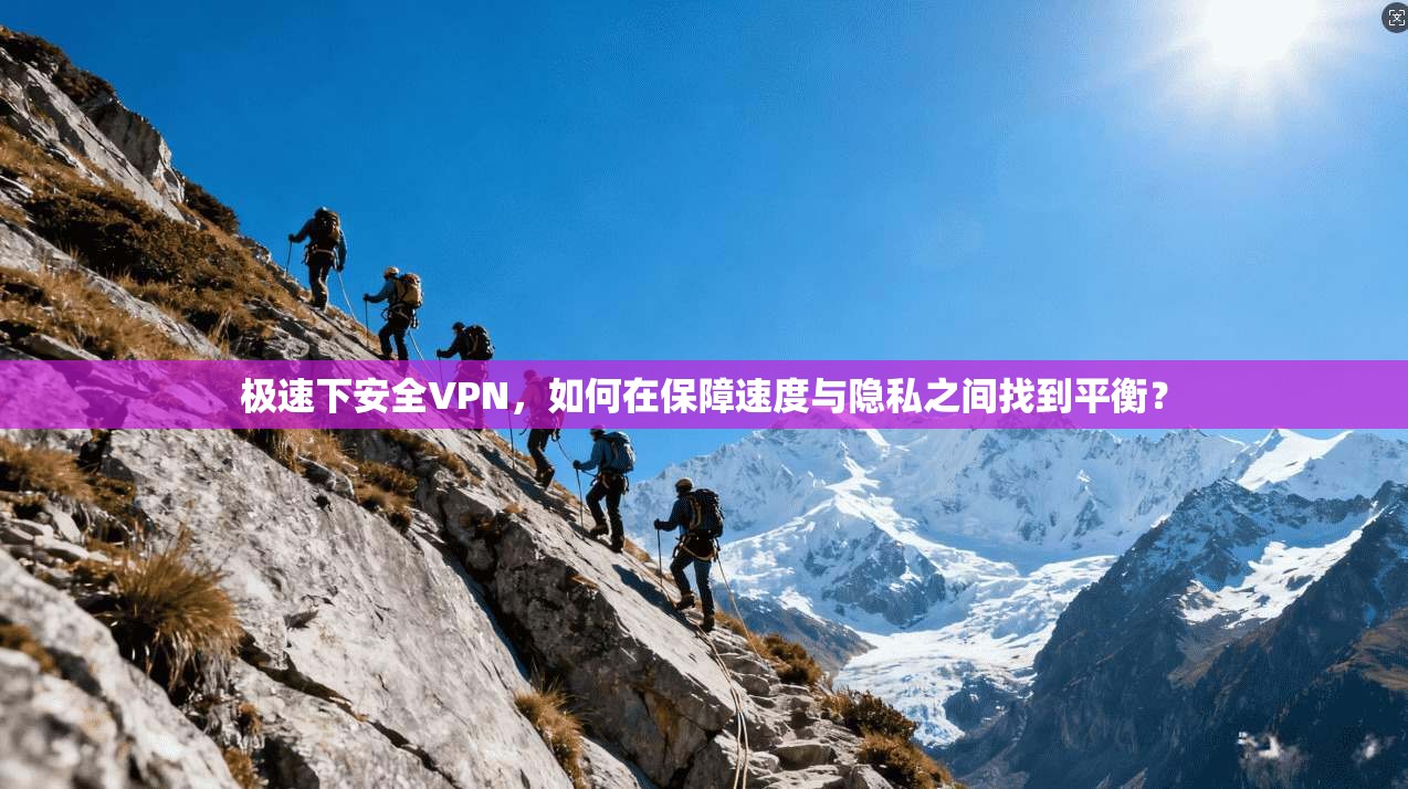 极速下安全VPN，如何在保障速度与隐私之间找到平衡？