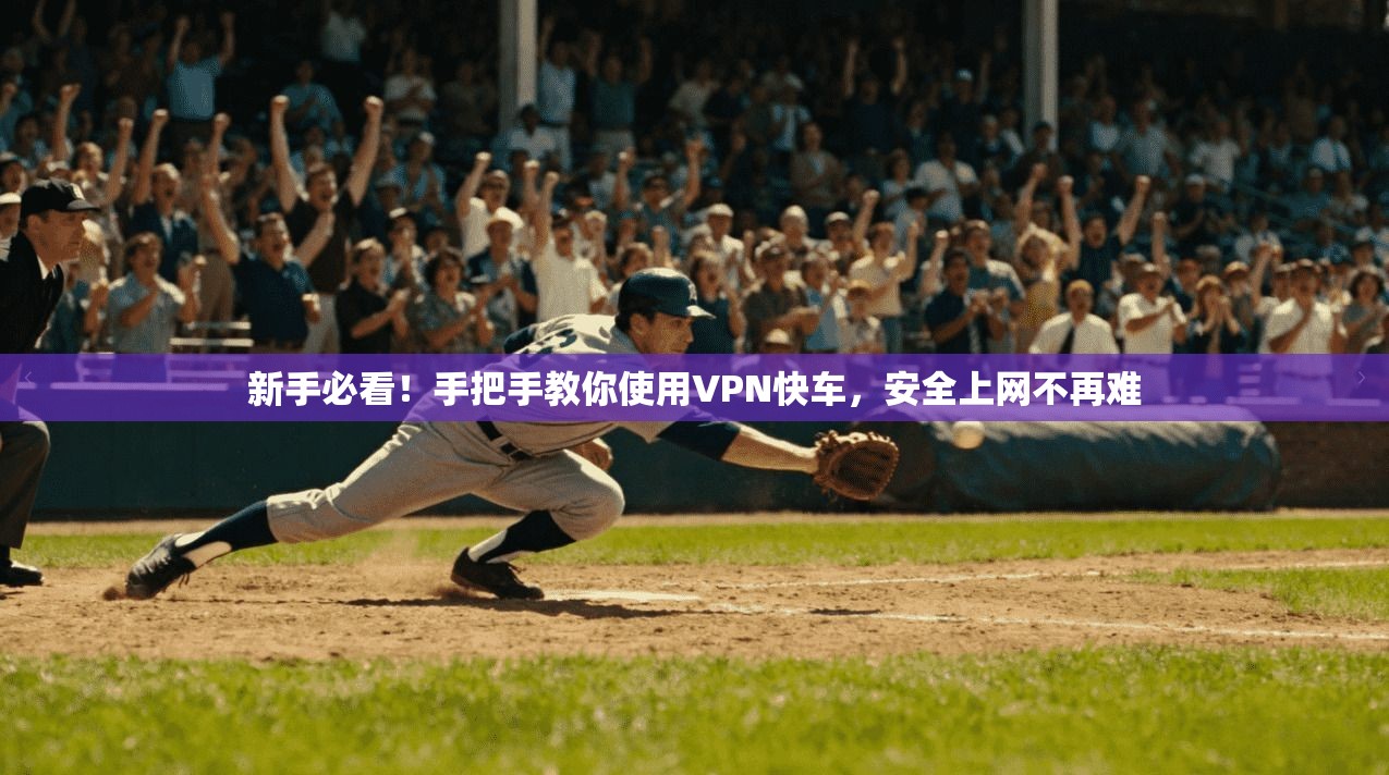 新手必看！手把手教你使用VPN快车，安全上网不再难