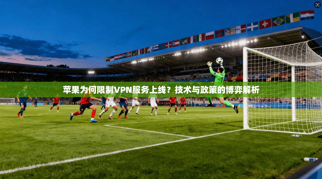 苹果为何限制VPN服务上线？技术与政策的博弈解析