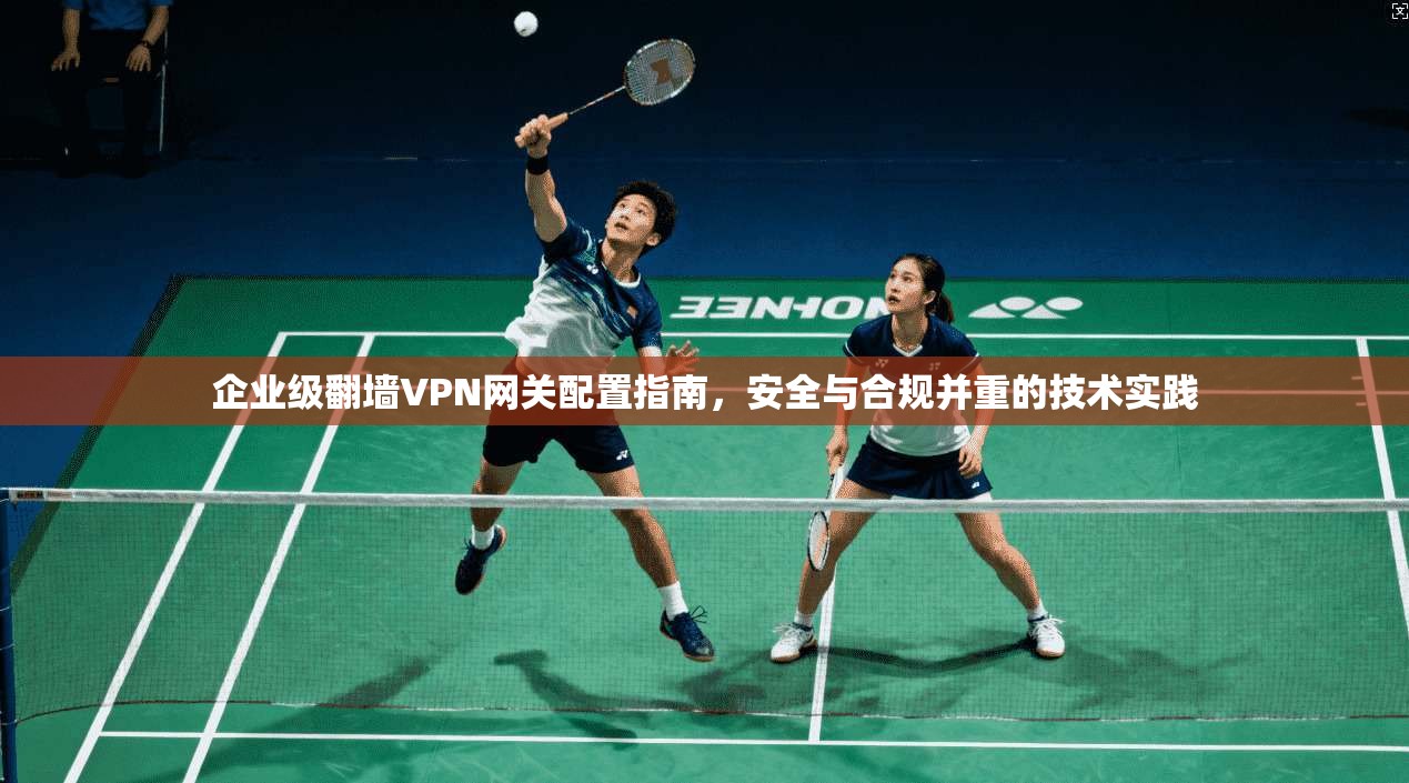 企业级翻墙VPN网关配置指南，安全与合规并重的技术实践