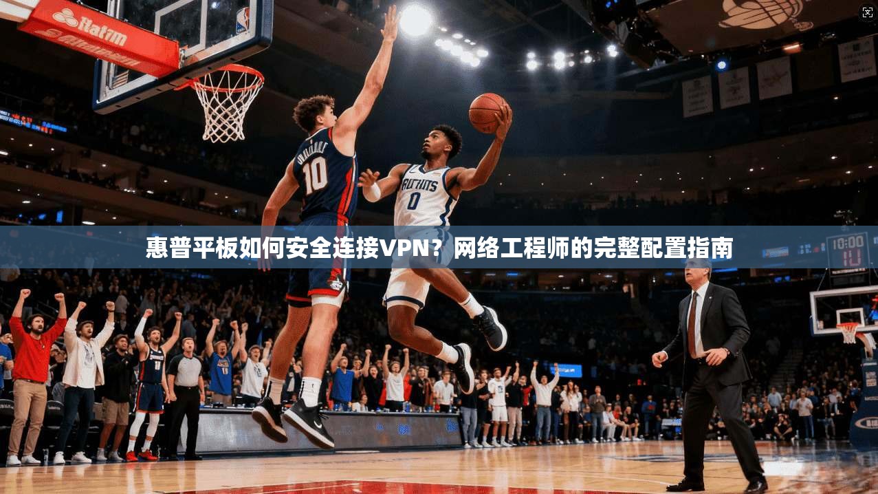 惠普平板如何安全连接VPN？网络工程师的完整配置指南