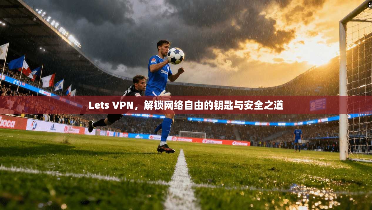 Lets VPN，解锁网络自由的钥匙与安全之道