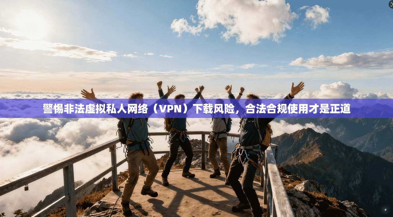 警惕非法虚拟私人网络（VPN）下载风险，合法合规使用才是正道