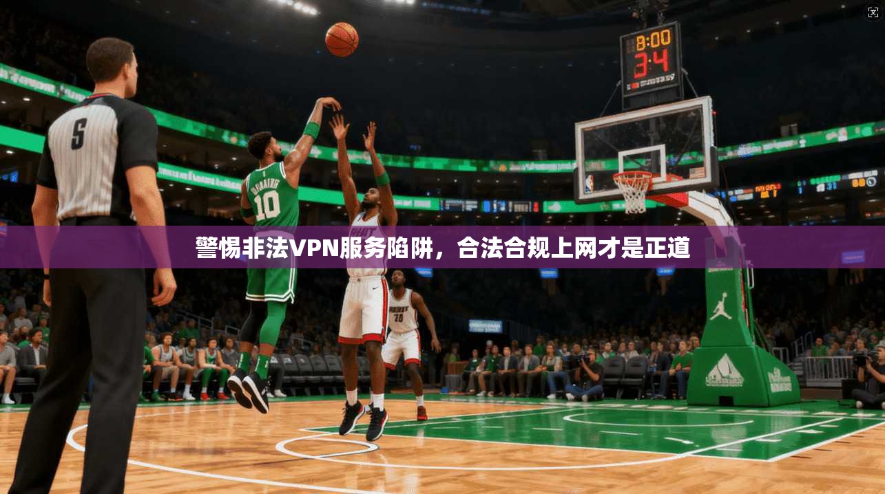 警惕非法VPN服务陷阱，合法合规上网才是正道