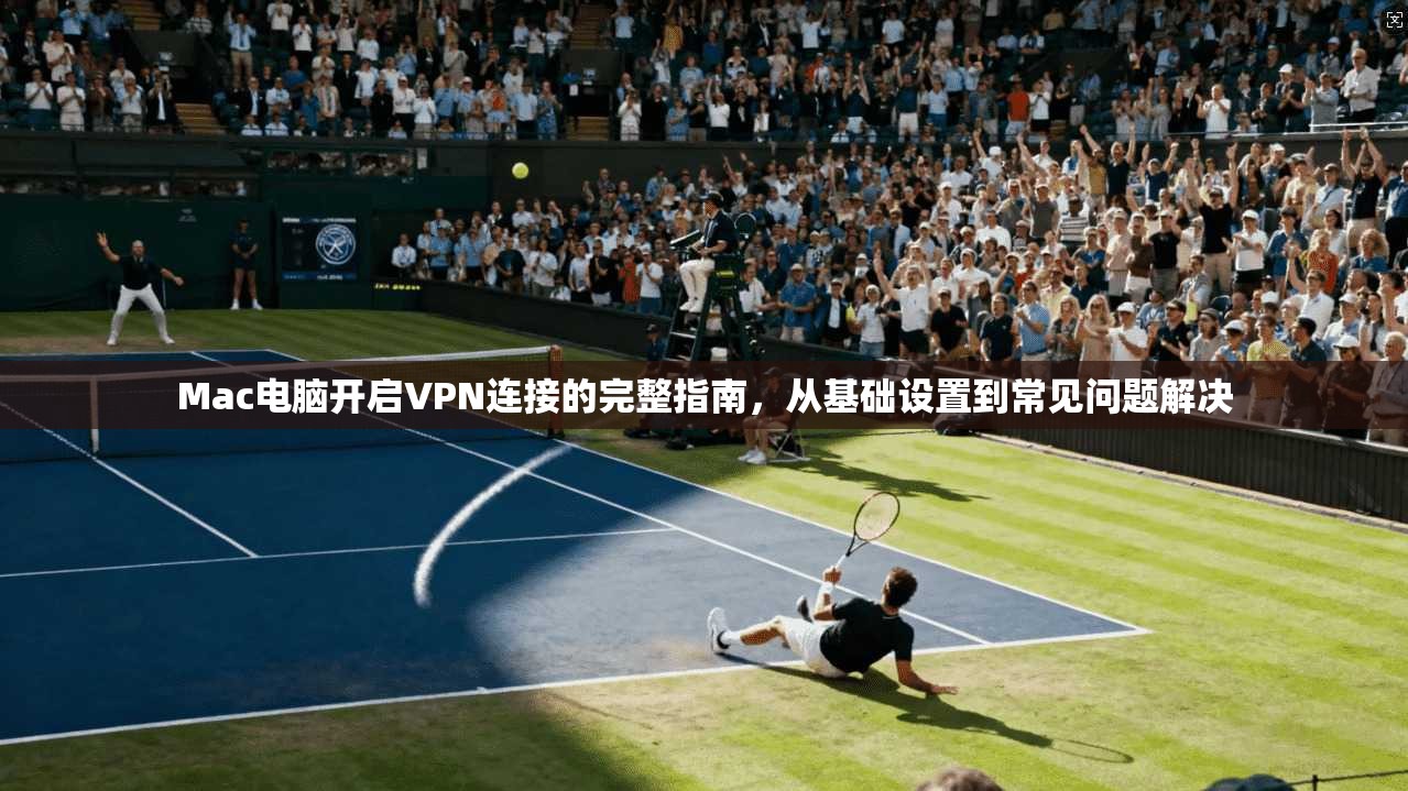 Mac电脑开启VPN连接的完整指南，从基础设置到常见问题解决