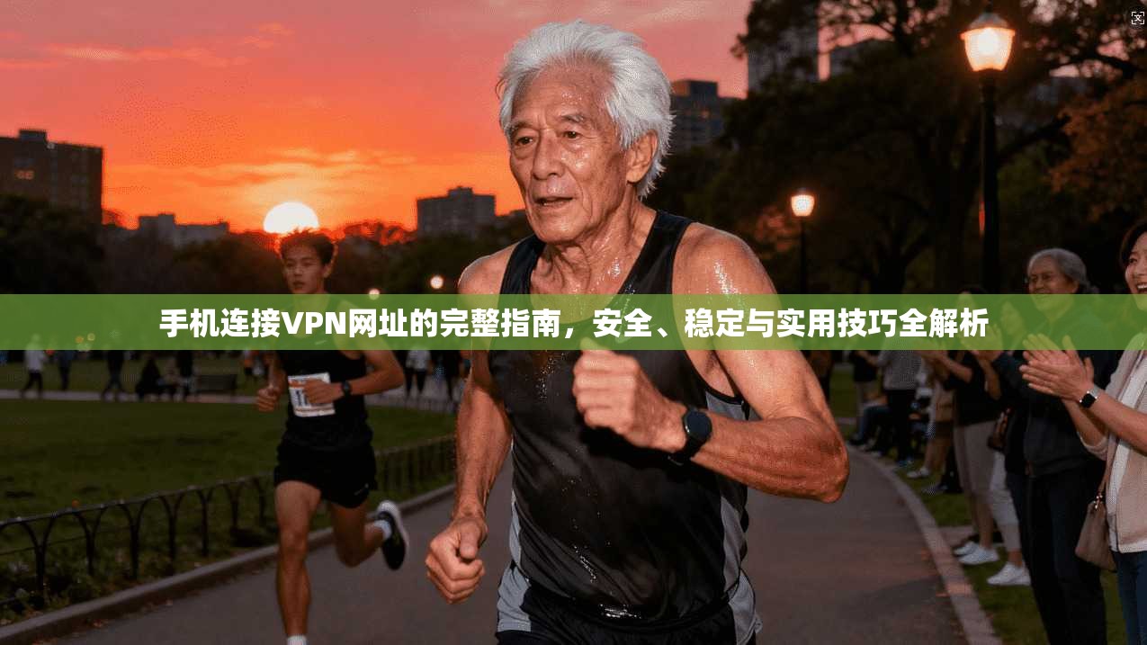 手机连接VPN网址的完整指南，安全、稳定与实用技巧全解析