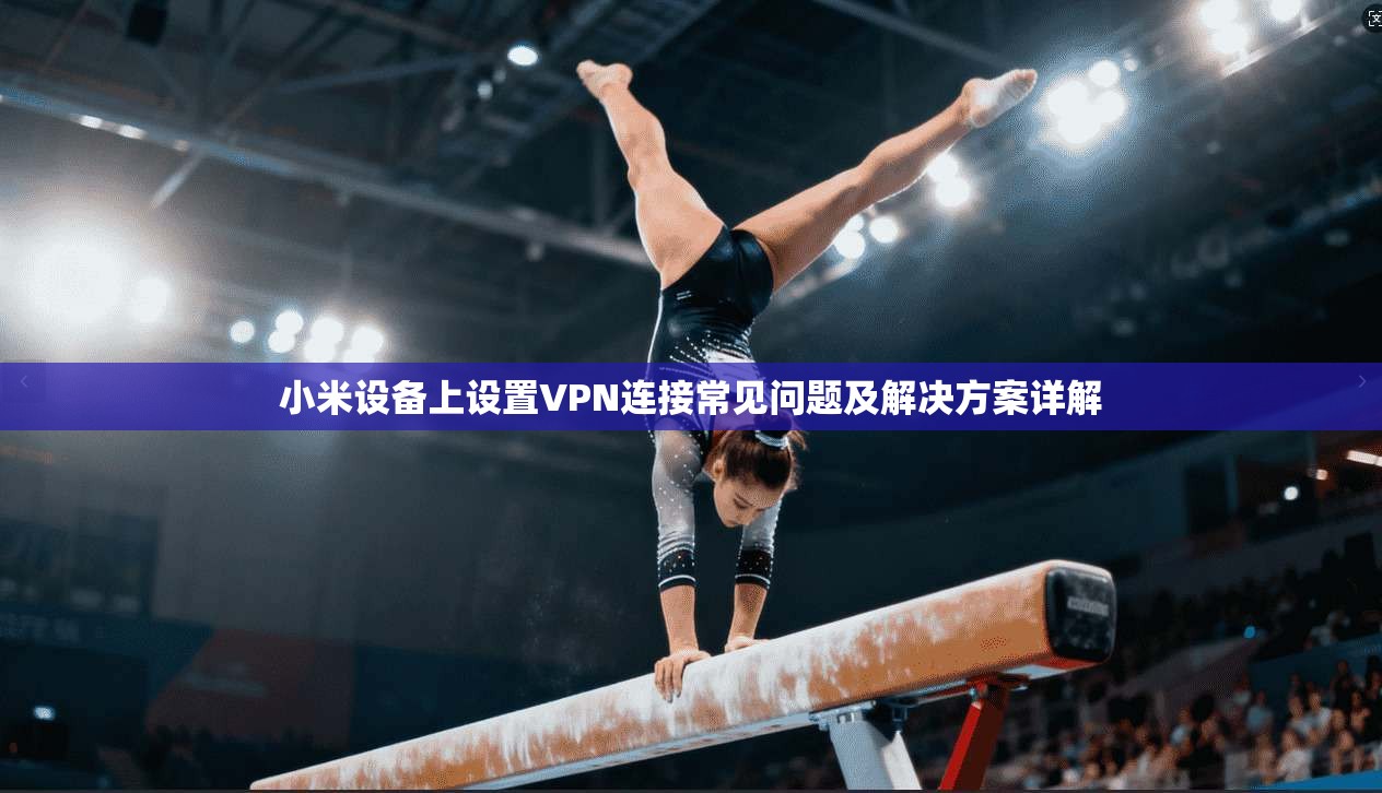 小米设备上设置VPN连接常见问题及解决方案详解