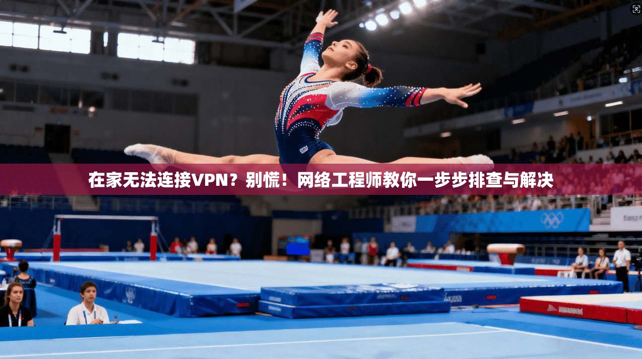 在家无法连接VPN？别慌！网络工程师教你一步步排查与解决