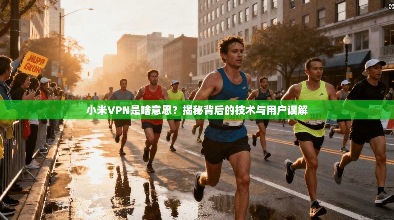 小米VPN是啥意思？揭秘背后的技术与用户误解
