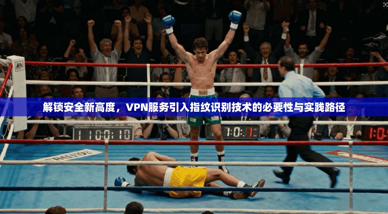 解锁安全新高度，VPN服务引入指纹识别技术的必要性与实践路径