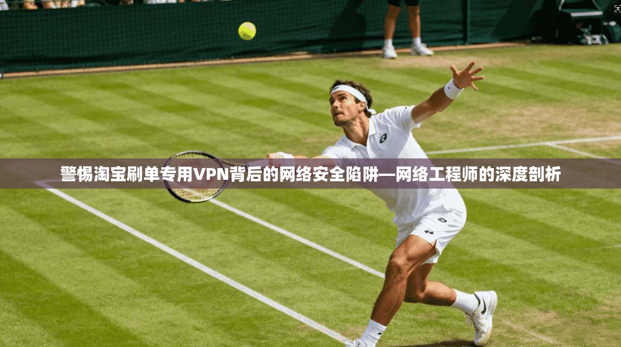 警惕淘宝刷单专用VPN背后的网络安全陷阱—网络工程师的深度剖析