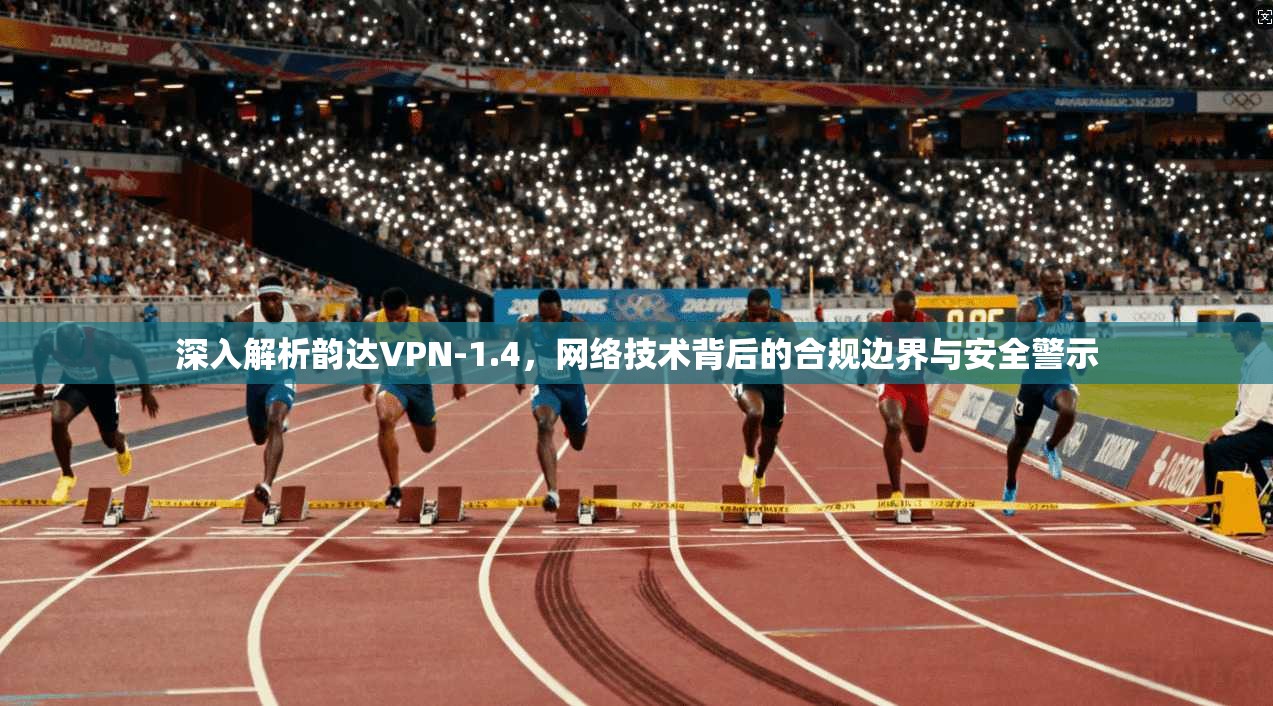深入解析韵达VPN-1.4，网络技术背后的合规边界与安全警示