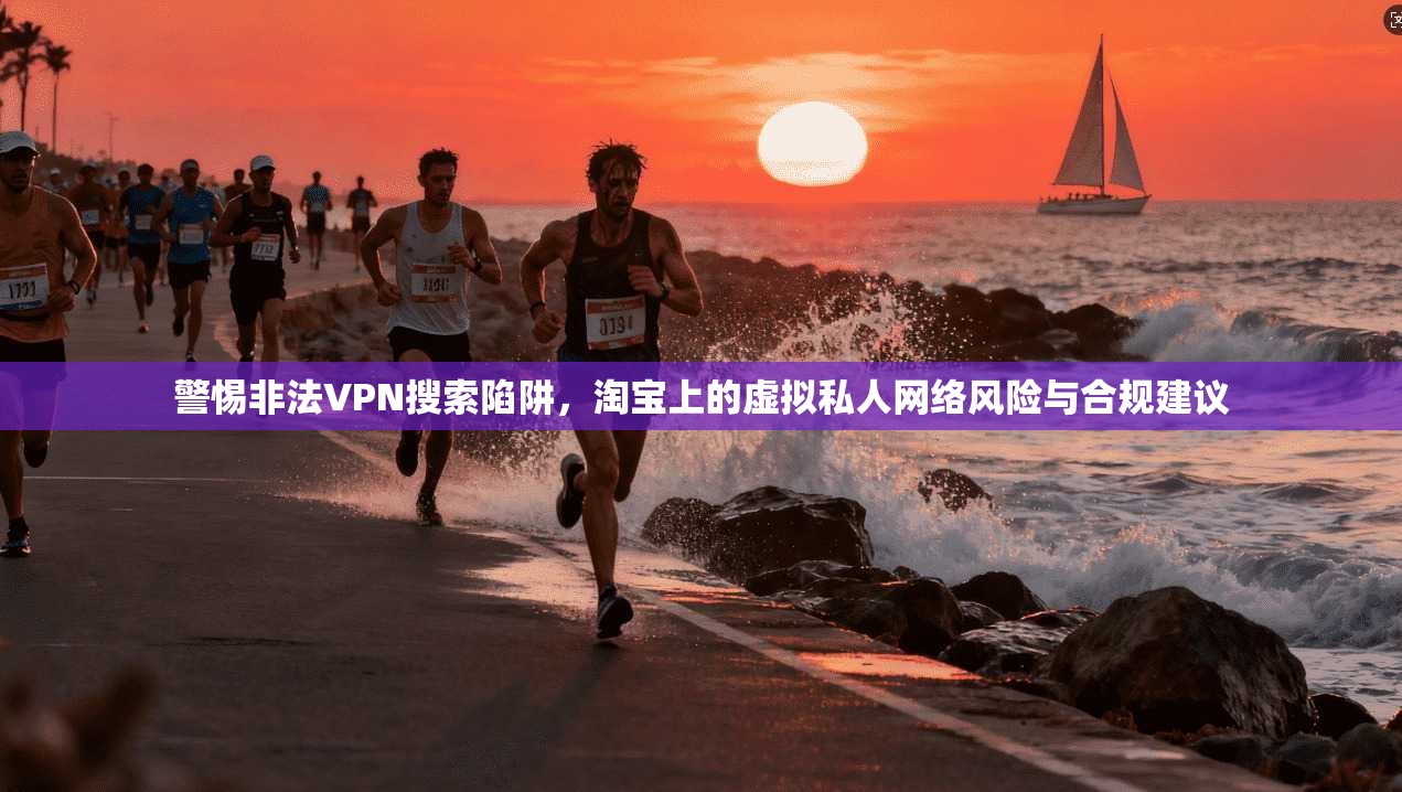 警惕非法VPN搜索陷阱，淘宝上的虚拟私人网络风险与合规建议