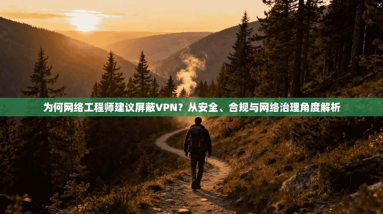 为何网络工程师建议屏蔽VPN？从安全、合规与网络治理角度解析