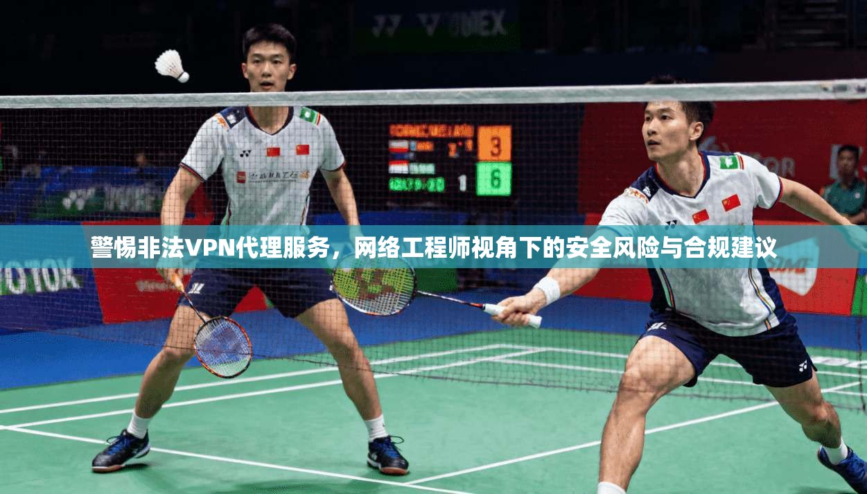 警惕非法VPN代理服务，网络工程师视角下的安全风险与合规建议