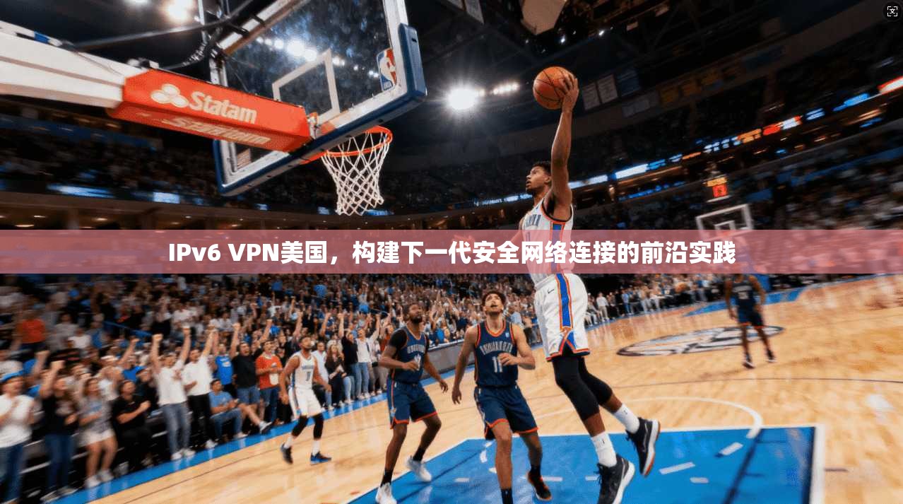 IPv6 VPN美国，构建下一代安全网络连接的前沿实践