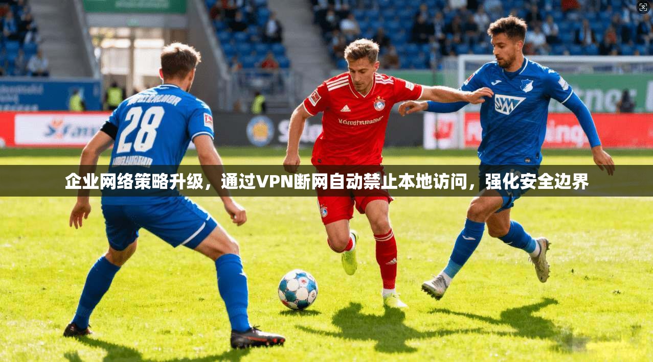 企业网络策略升级，通过VPN断网自动禁止本地访问，强化安全边界