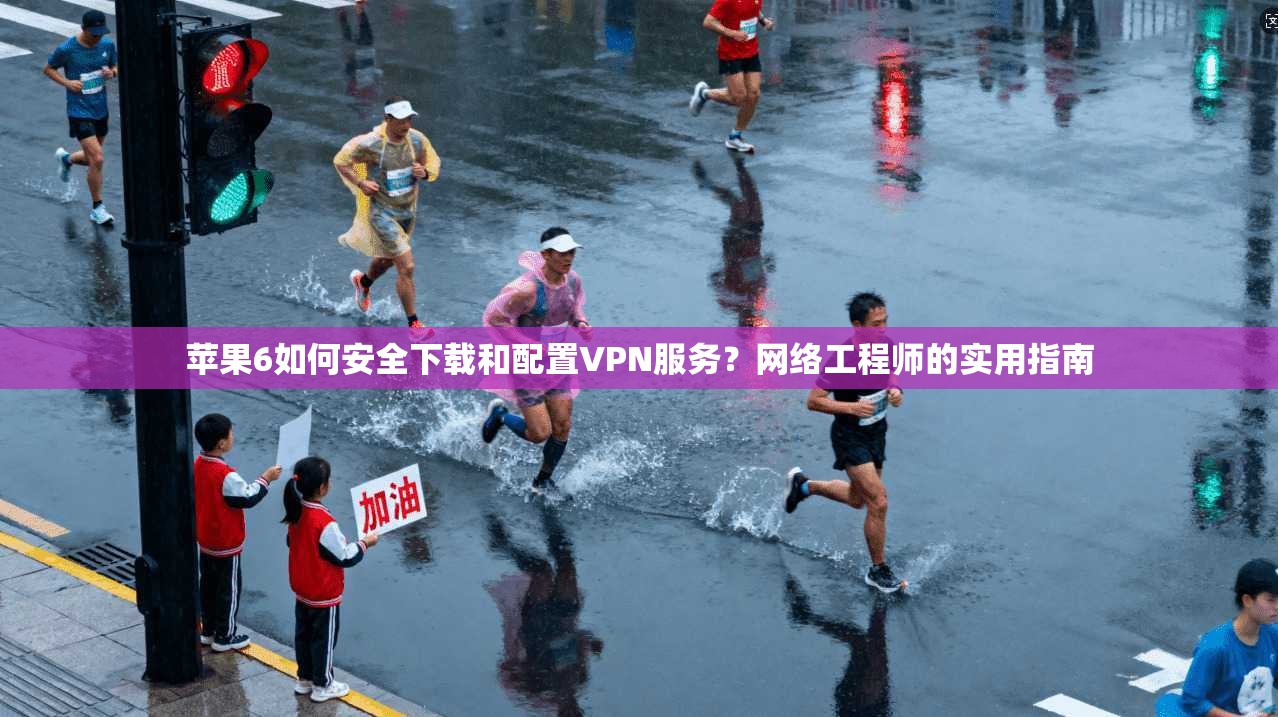 苹果6如何安全下载和配置VPN服务？网络工程师的实用指南