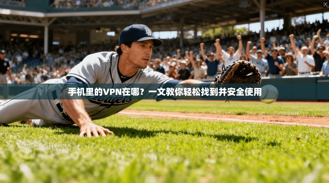 手机里的VPN在哪？一文教你轻松找到并安全使用