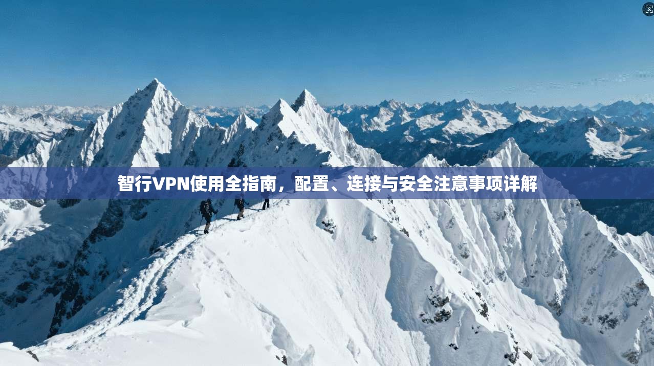 智行VPN使用全指南，配置、连接与安全注意事项详解