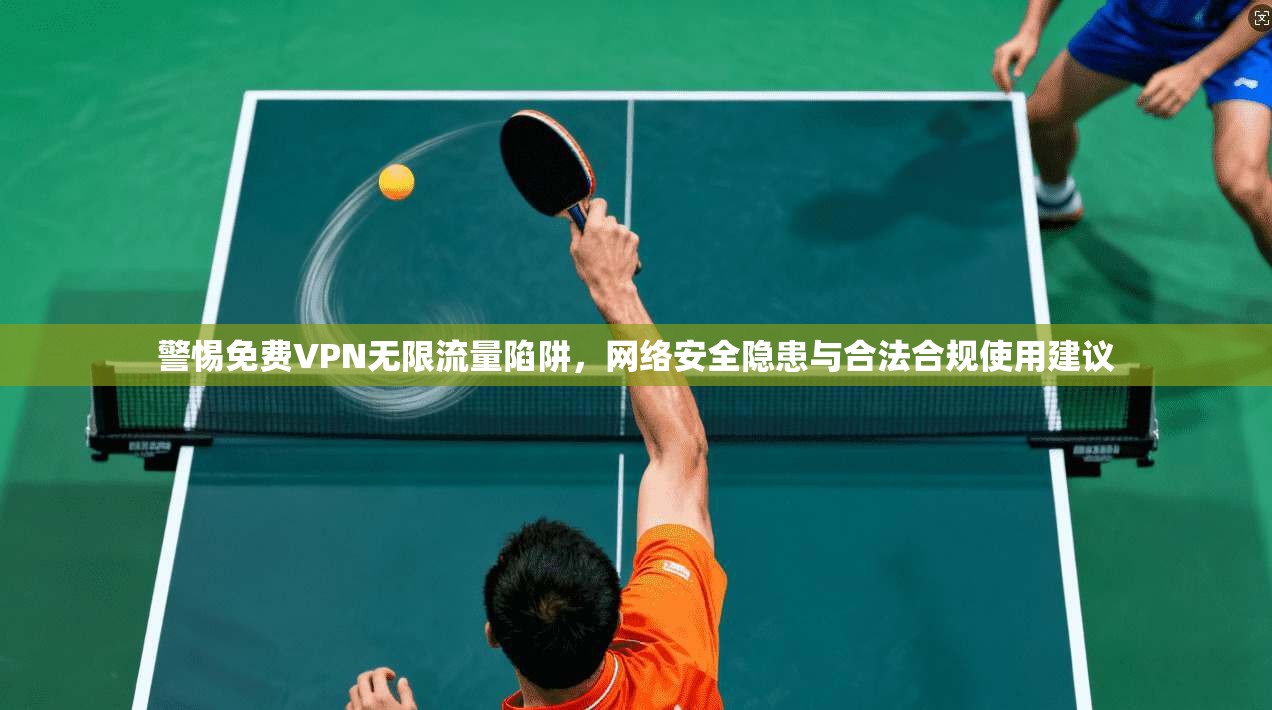 警惕免费VPN无限流量陷阱，网络安全隐患与合法合规使用建议