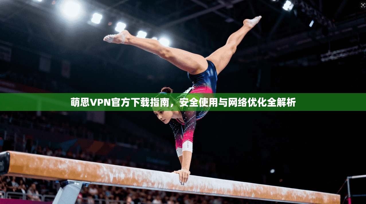 萌思VPN官方下载指南，安全使用与网络优化全解析