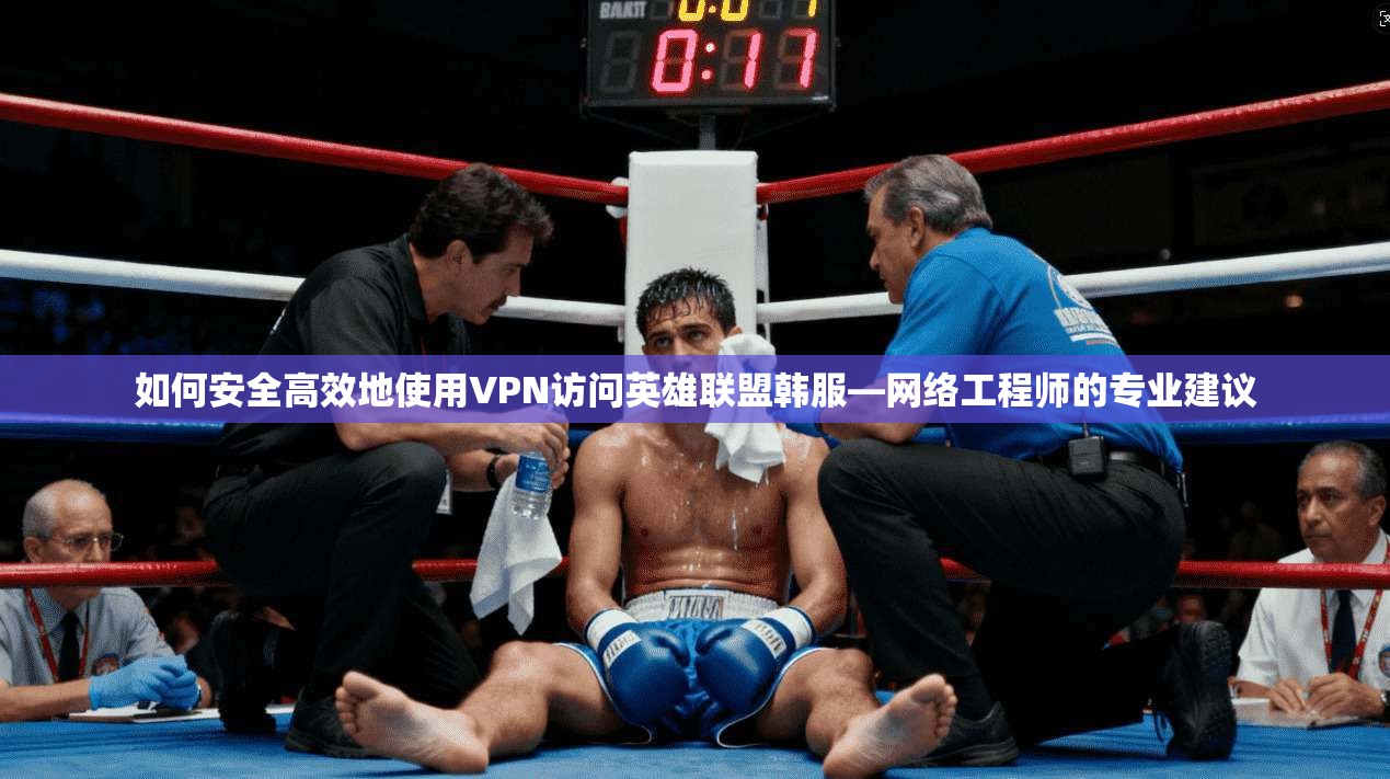 如何安全高效地使用VPN访问英雄联盟韩服—网络工程师的专业建议
