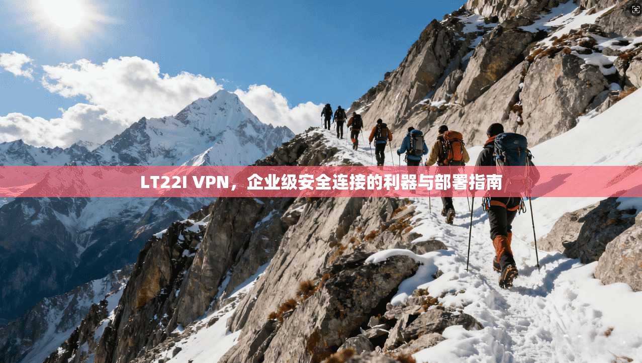LT22I VPN，企业级安全连接的利器与部署指南
