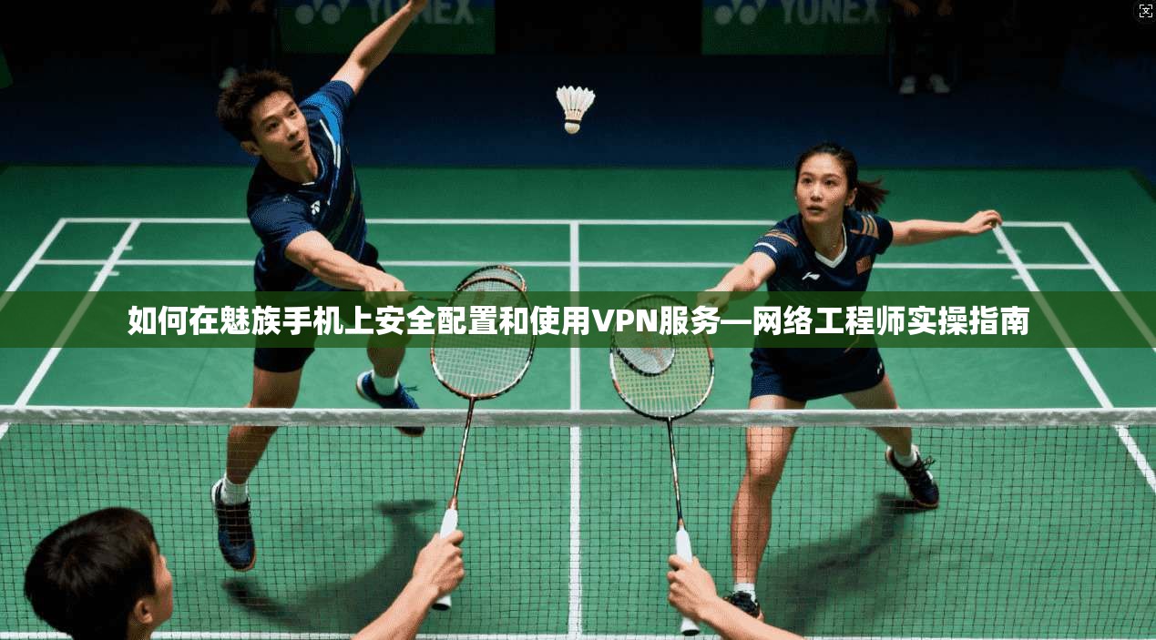 如何在魅族手机上安全配置和使用VPN服务—网络工程师实操指南