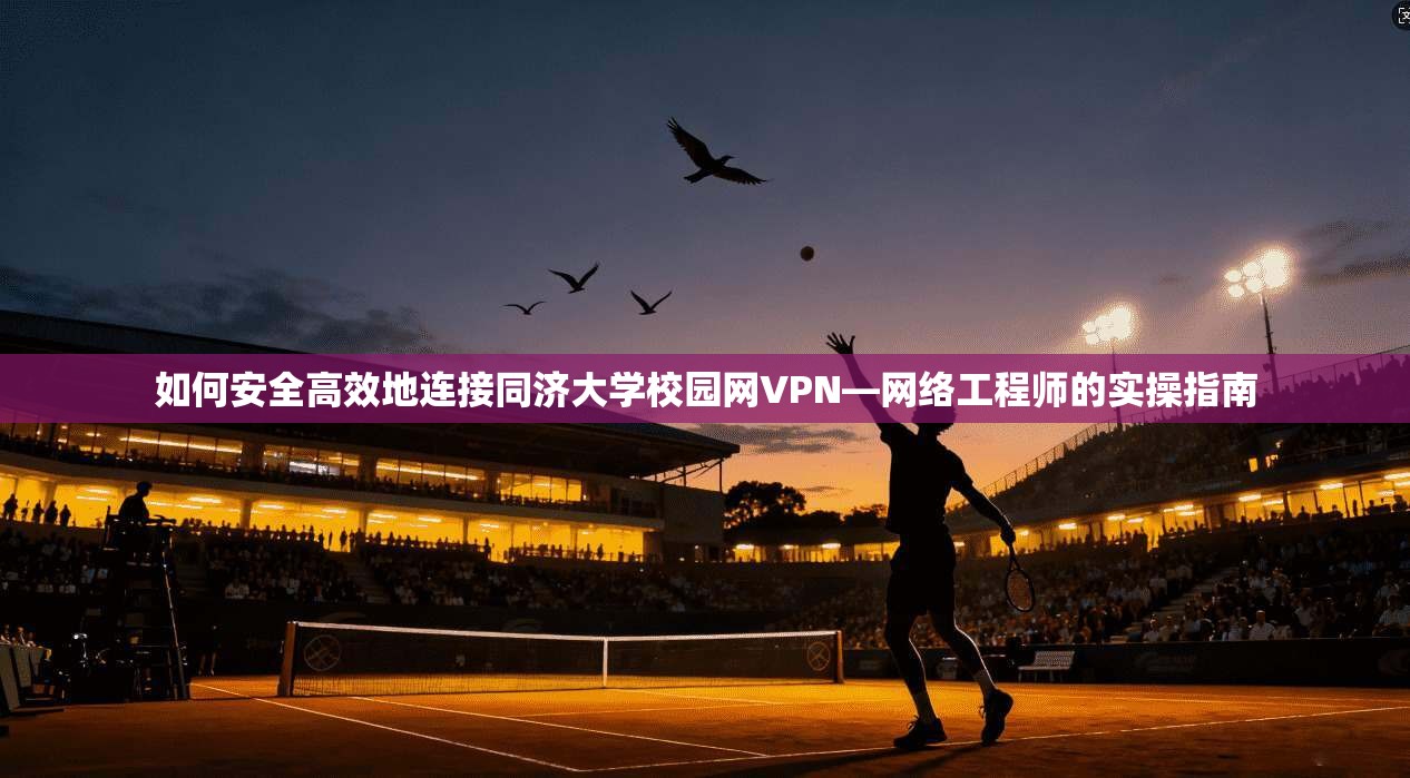 如何安全高效地连接同济大学校园网VPN—网络工程师的实操指南