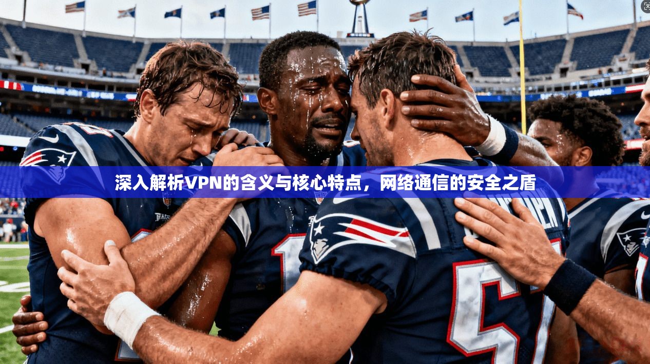 深入解析VPN的含义与核心特点，网络通信的安全之盾