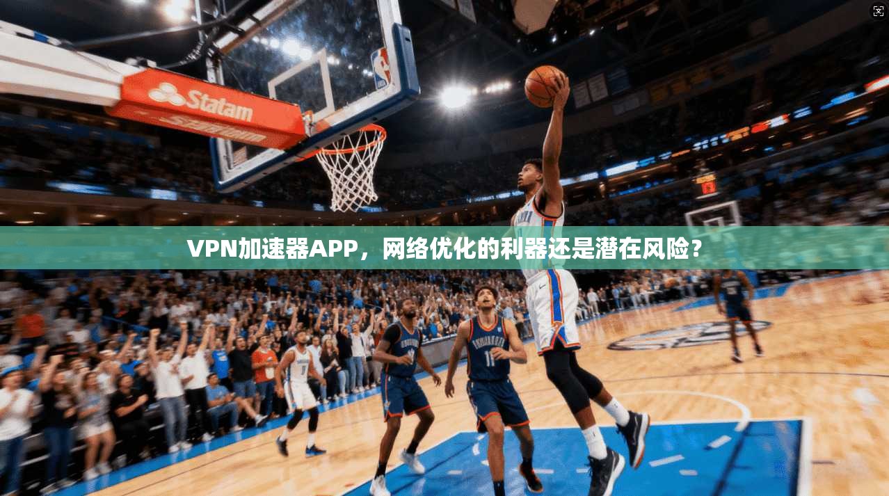 VPN加速器APP，网络优化的利器还是潜在风险？