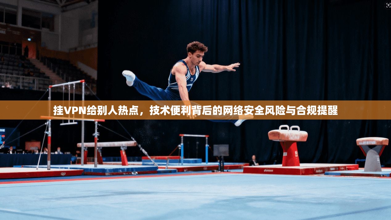 挂VPN给别人热点，技术便利背后的网络安全风险与合规提醒