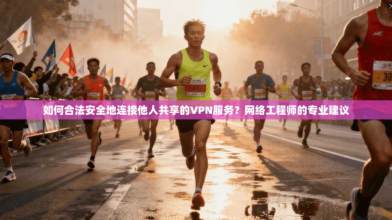 如何合法安全地连接他人共享的VPN服务？网络工程师的专业建议