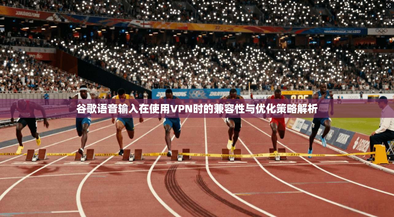 谷歌语音输入在使用VPN时的兼容性与优化策略解析